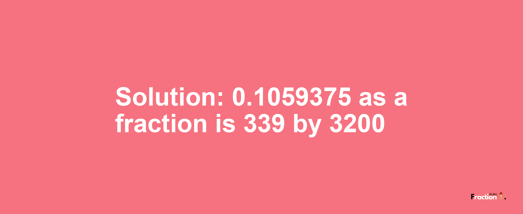 Solution:0.1059375 as a fraction is 339/3200